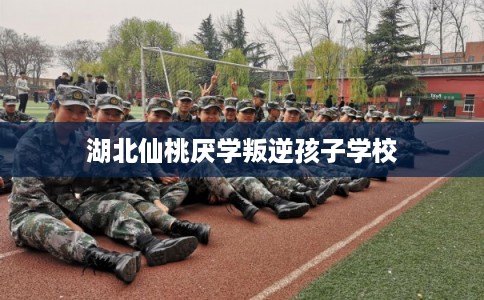 湖北仙桃厌学叛逆孩子学校