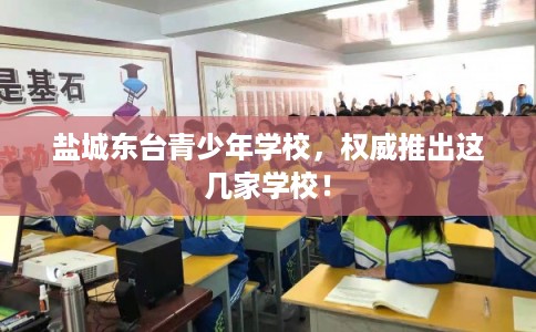 盐城东台青少年学校,权威推出这几家学校! 盐城东台青少年学校,权威推出这几家学校!