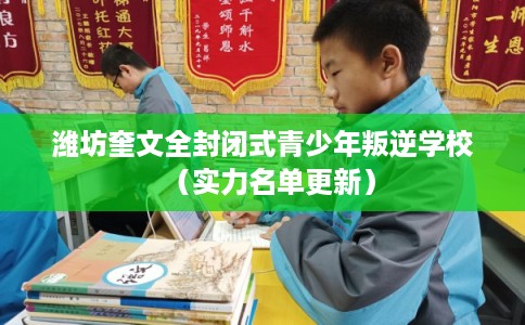 潍坊奎文全封闭式青少年叛逆学校(实力名单更新) 潍坊奎文全封闭式青少年叛逆学校(实力名单更新)