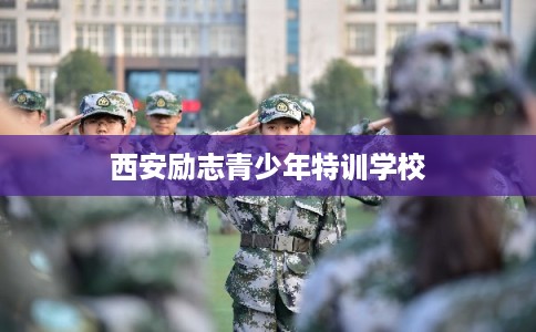 西安励志青少年特训学校