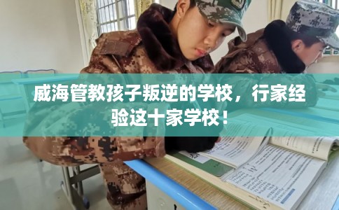 威海管教孩子叛逆的学校,行家经验这十家学校! 威海管教孩子叛逆的学校,行家经验这十家学校!