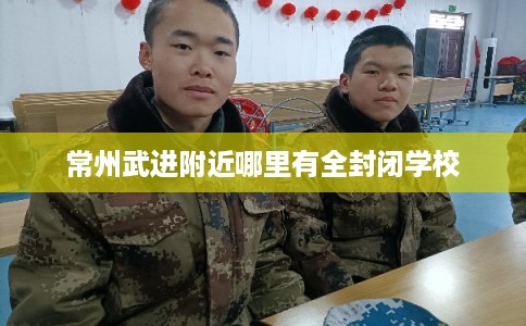 常州武进附近哪里有全封闭学校