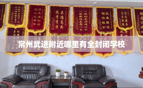 常州武进附近哪里有全封闭学校