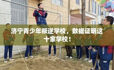 济宁青少年叛逆学校，数据证明这十家学校！