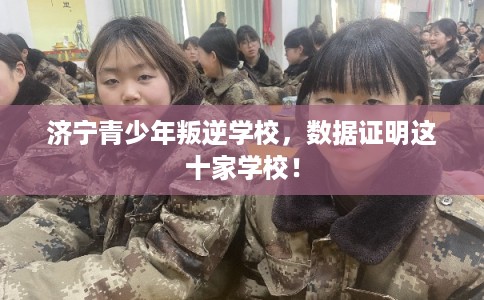 济宁青少年叛逆学校，数据证明这十家学校！