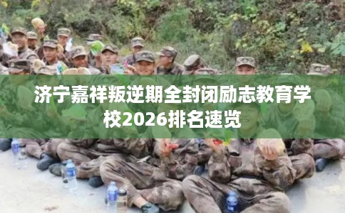 济宁嘉祥叛逆期全封闭励志教育学校2026排名速览 济宁嘉祥叛逆期全封闭励志教育学校2026排名速览