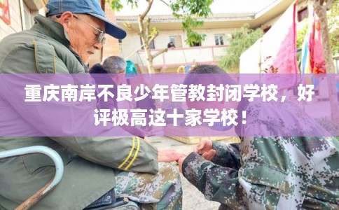 重庆南岸不良少年管教封闭学校，好评极高这十家学校！