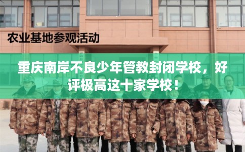 重庆南岸不良少年管教封闭学校，好评极高这十家学校！