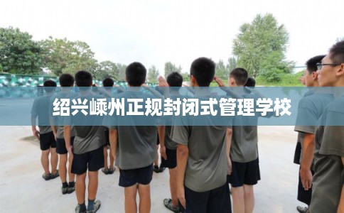 绍兴嵊州正规封闭式管理学校