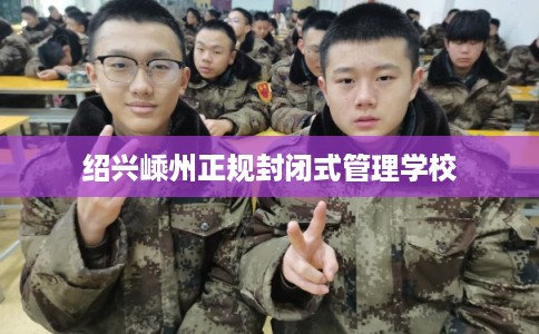 绍兴嵊州正规封闭式管理学校