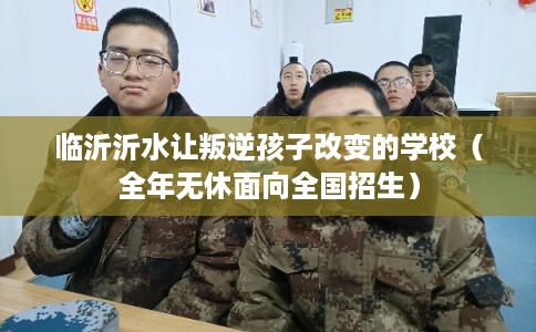 临沂沂水让叛逆孩子改变的学校（全年无休面向全国招生）