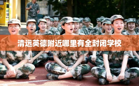 清远英德附近哪里有全封闭学校 清远英德附近哪里有全封闭学校