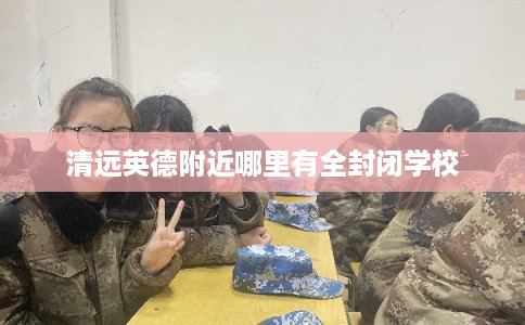 清远英德附近哪里有全封闭学校 清远英德附近哪里有全封闭学校