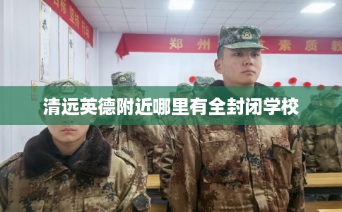 清远英德附近哪里有全封闭学校 清远英德附近哪里有全封闭学校