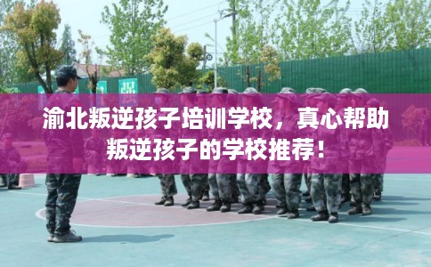 渝北叛逆孩子培训学校,真心帮助叛逆孩子的学校推荐! 渝北叛逆孩子培训学校,真心帮助叛逆孩子的学校推荐!