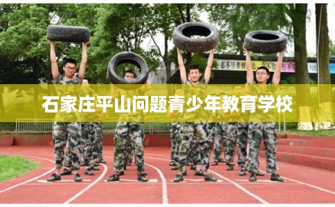 石家庄平山问题青少年教育学校 石家庄平山问题青少年教育学校