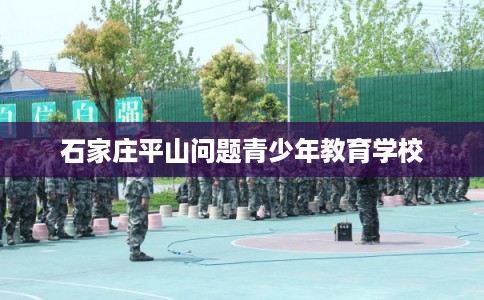 石家庄平山问题青少年教育学校 石家庄平山问题青少年教育学校