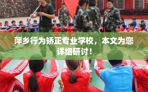 萍乡行为矫正专业学校,本文为您详细研讨! 萍乡行为矫正专业学校,本文为您详细研讨!