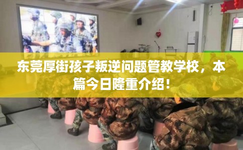 东莞厚街孩子叛逆问题管教学校，本篇今日隆重介绍！