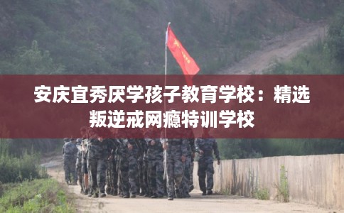 安庆宜秀厌学孩子教育学校:精选叛逆戒网瘾特训学校 安庆宜秀厌学孩子教育学校:精选叛逆戒网瘾特训学校