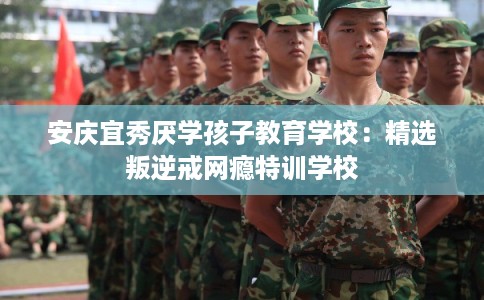 安庆宜秀厌学孩子教育学校:精选叛逆戒网瘾特训学校 安庆宜秀厌学孩子教育学校:精选叛逆戒网瘾特训学校