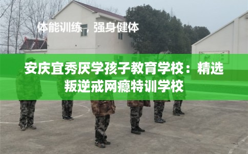 安庆宜秀厌学孩子教育学校:精选叛逆戒网瘾特训学校 安庆宜秀厌学孩子教育学校:精选叛逆戒网瘾特训学校