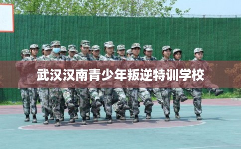 武汉汉南青少年叛逆特训学校