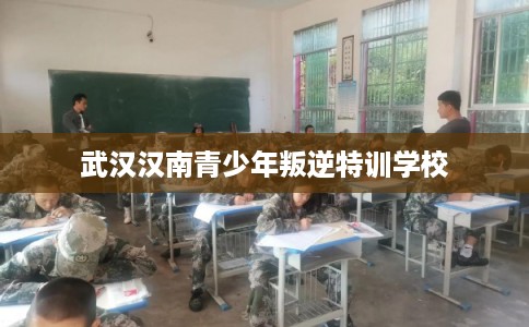 武汉汉南青少年叛逆特训学校