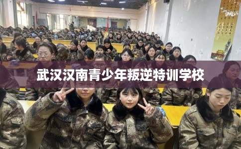 武汉汉南青少年叛逆特训学校
