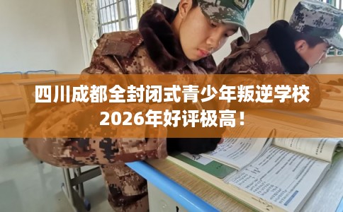 四川成都全封闭式青少年叛逆学校2026年好评极高! 四川成都全封闭式青少年叛逆学校2026年好评极高!