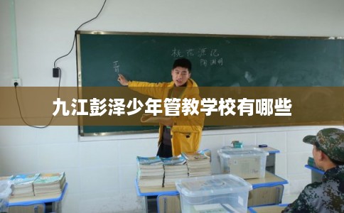 九江彭泽少年管教学校有哪些 九江彭泽少年管教学校有哪些