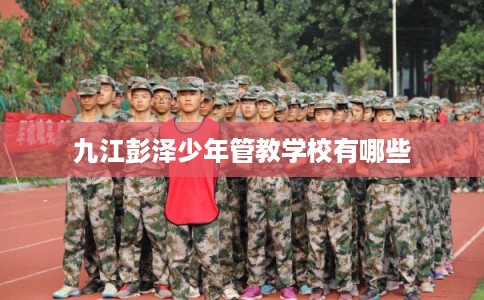九江彭泽少年管教学校有哪些 九江彭泽少年管教学校有哪些