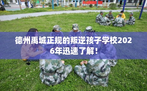德州禹城正规的叛逆孩子学校2026年迅速了解! 德州禹城正规的叛逆孩子学校2026年迅速了解!