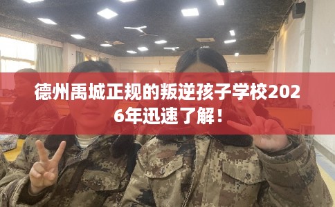 德州禹城正规的叛逆孩子学校2026年迅速了解! 德州禹城正规的叛逆孩子学校2026年迅速了解!