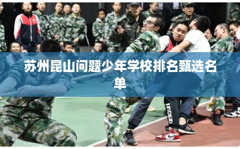 苏州昆山问题少年学校排名甄选名单 苏州昆山问题少年学校排名甄选名单