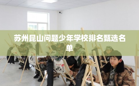 苏州昆山问题少年学校排名甄选名单 苏州昆山问题少年学校排名甄选名单
