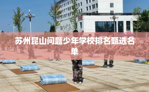 苏州昆山问题少年学校排名甄选名单 苏州昆山问题少年学校排名甄选名单