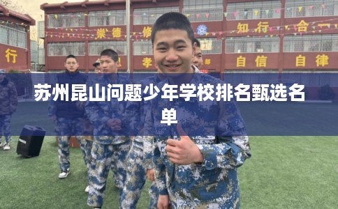 苏州昆山问题少年学校排名甄选名单 苏州昆山问题少年学校排名甄选名单