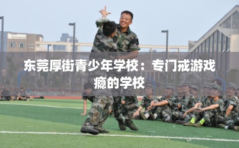 东莞厚街青少年学校:专门戒游戏瘾的学校 东莞厚街青少年学校:专门戒游戏瘾的学校