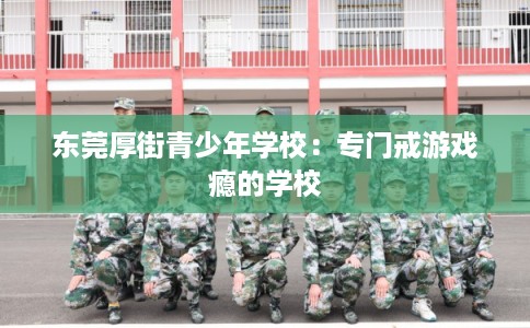 东莞厚街青少年学校:专门戒游戏瘾的学校 东莞厚街青少年学校:专门戒游戏瘾的学校