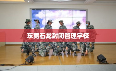 东莞石龙封闭管理学校