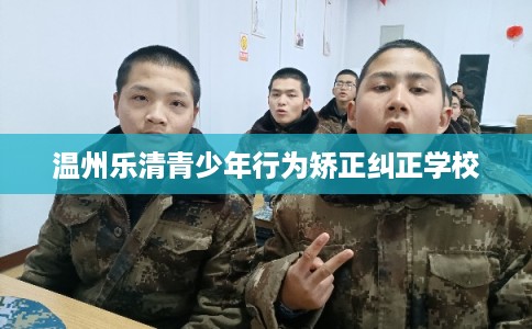 温州乐清青少年行为矫正纠正学校