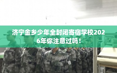 济宁金乡少年全封闭寄宿学校2026年你注意过吗！