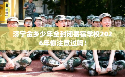 济宁金乡少年全封闭寄宿学校2026年你注意过吗！