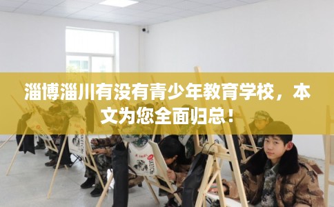 淄博淄川有没有青少年教育学校，本文为您全面归总！