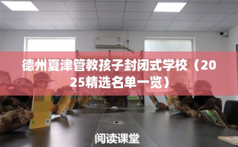 德州夏津管教孩子封闭式学校（2025精选名单一览）
