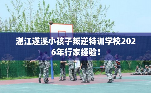 湛江遂溪小孩子叛逆特训学校2026年行家经验！