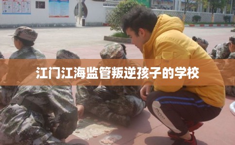 江门江海监管叛逆孩子的学校