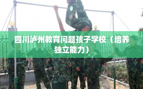 四川泸州教育问题孩子学校（培养独立能力）