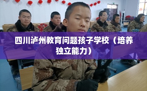 四川泸州教育问题孩子学校（培养独立能力）